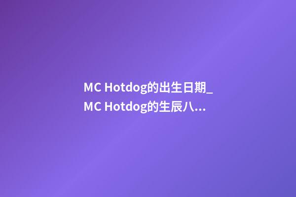 MC Hotdog的出生日期_MC Hotdog的生辰八字